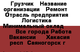 Грузчик › Название организации ­ Ремонт  › Отрасль предприятия ­ Логистика › Минимальный оклад ­ 18 000 - Все города Работа » Вакансии   . Хакасия респ.,Саяногорск г.